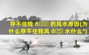 存不住钱 🍁 的风水原因(为什么存不住钱风 🦄 水什么*
)